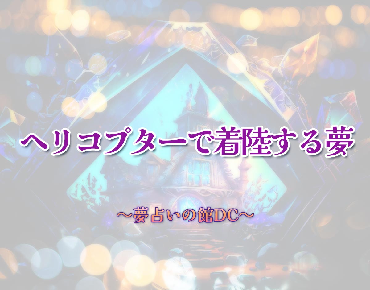 「ヘリコプターで着陸する夢」の意味とは？【夢占い】恋愛運、仕事運まで徹底分析を解説