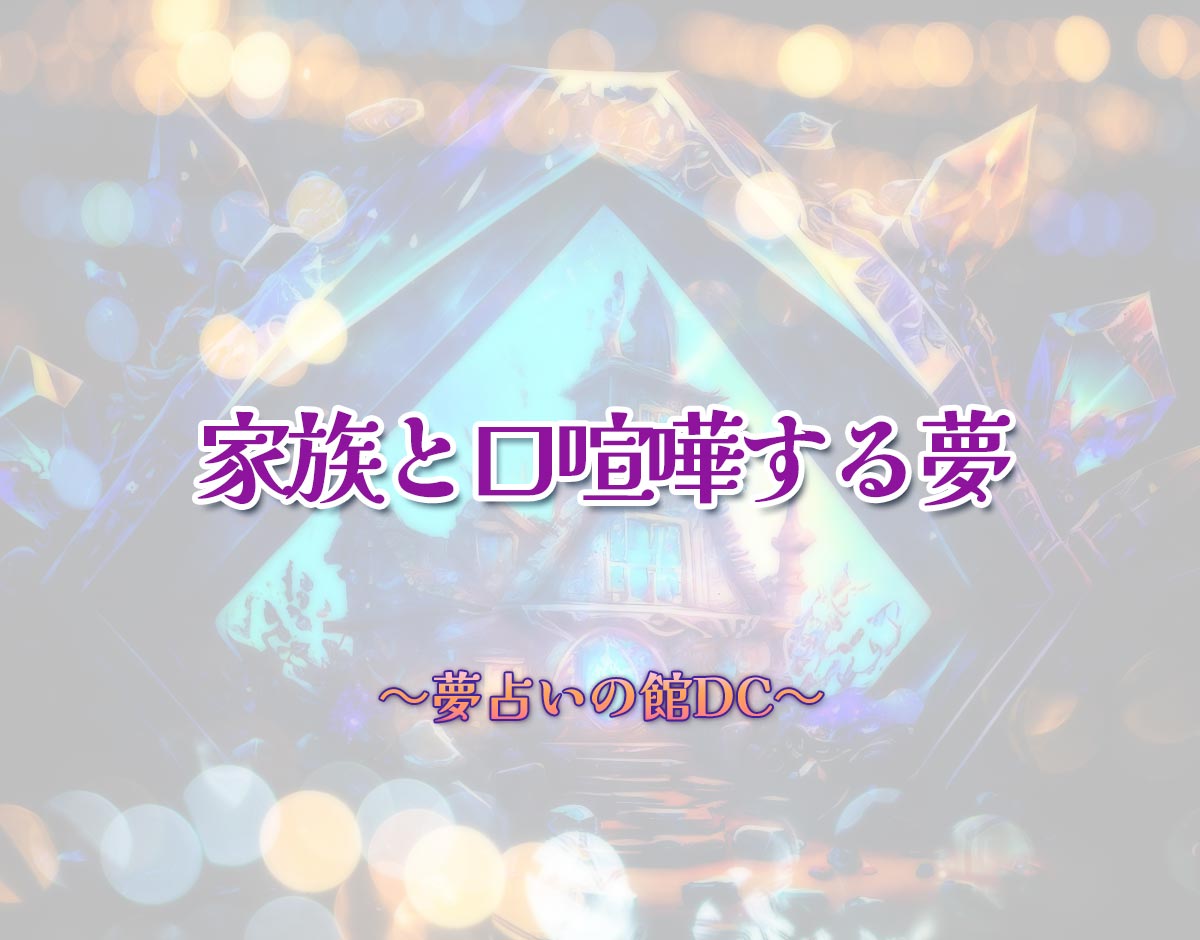 「家族と口喧嘩する夢」の意味とは？【夢占い】恋愛運、仕事運まで徹底分析を解説