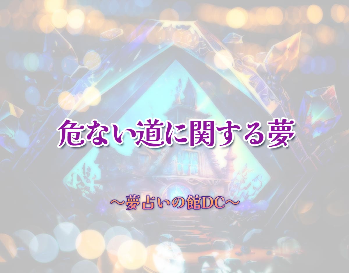 「危ない道に関する夢」の意味とは？【夢占い】恋愛運、仕事運まで徹底分析を解説