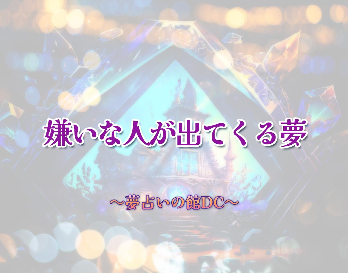 「嫌いな人が出てくる夢」の意味とは？【夢占い】恋愛運、仕事運まで徹底分析を解説