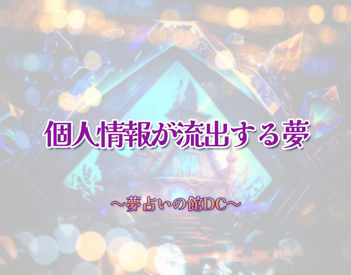 「個人情報が流出する夢」の意味とは？【夢占い】恋愛運、仕事運まで徹底分析を解説