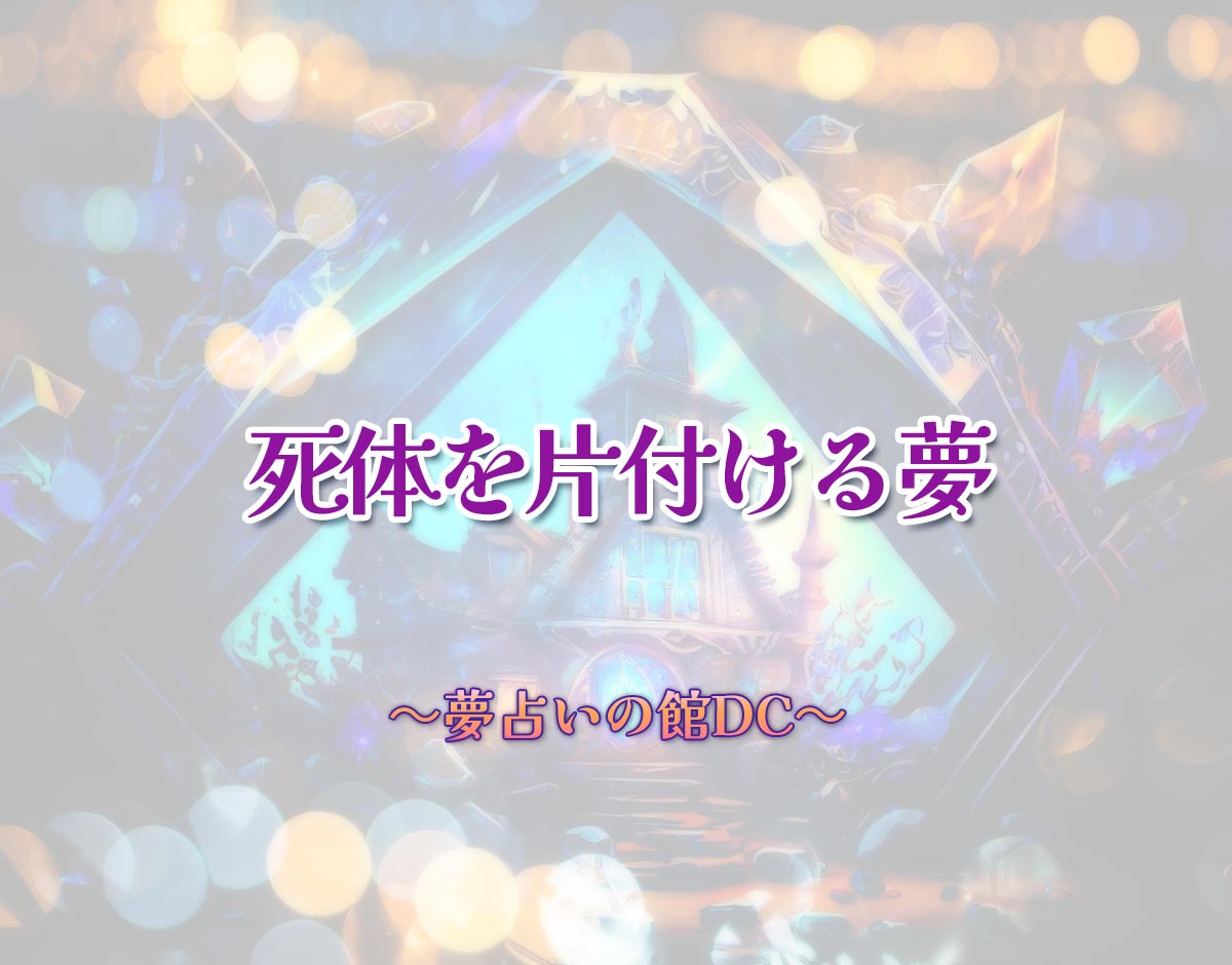 「死体を片付ける夢」の意味とは？【夢占い】恋愛運、仕事運まで徹底分析を解説