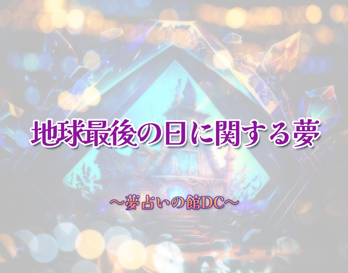 「地球最後の日に関する夢」の意味とは？【夢占い】恋愛運、仕事運まで徹底分析を解説