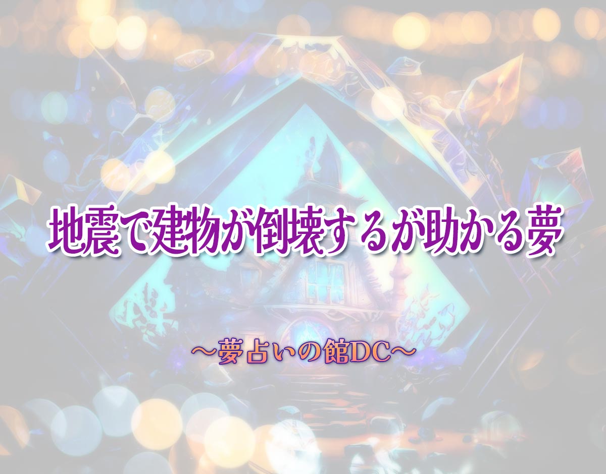 「地震で建物が倒壊するが助かる夢」の意味とは？【夢占い】恋愛運、仕事運まで徹底分析を解説