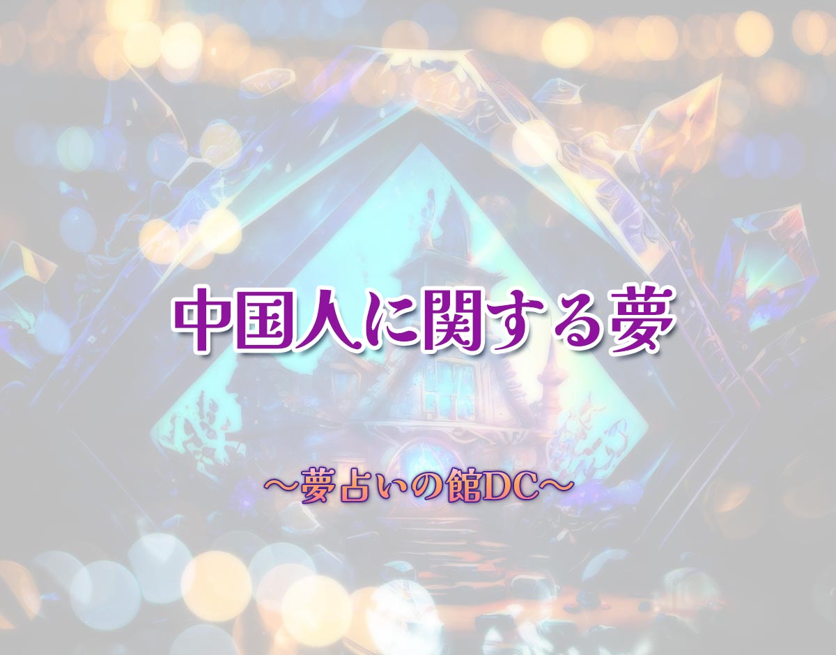 「中国人に関する夢」の意味とは？【夢占い】恋愛運、仕事運まで徹底分析を解説