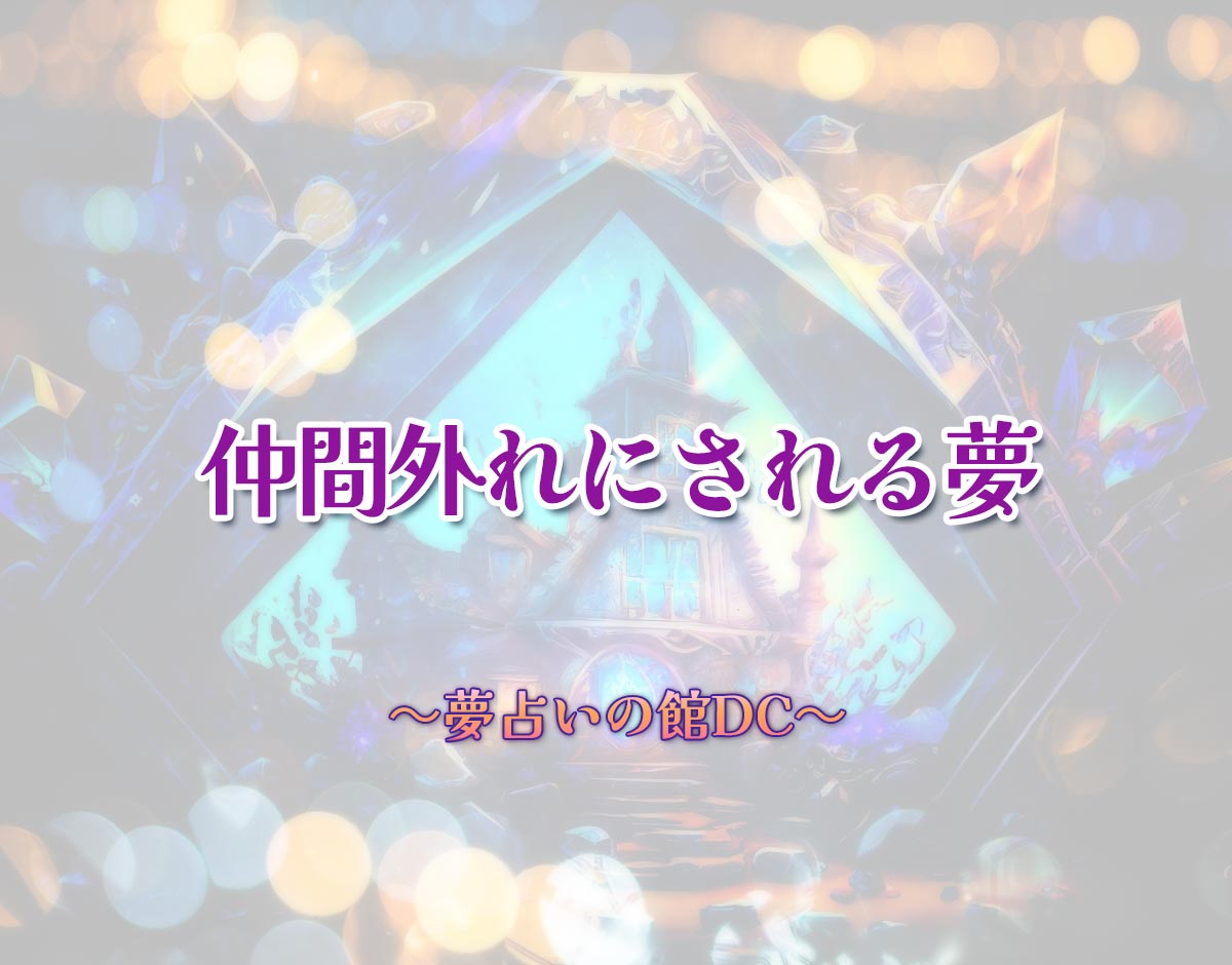 「仲間外れにされる夢」の意味とは？【夢占い】恋愛運、仕事運まで徹底分析を解説