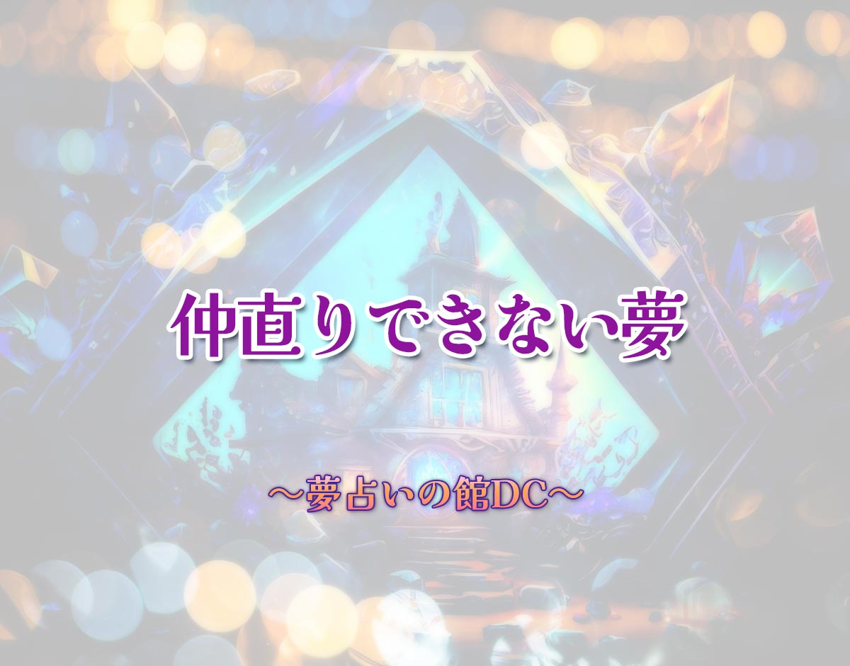 「仲直りできない夢」の意味とは？【夢占い】恋愛運、仕事運まで徹底分析を解説