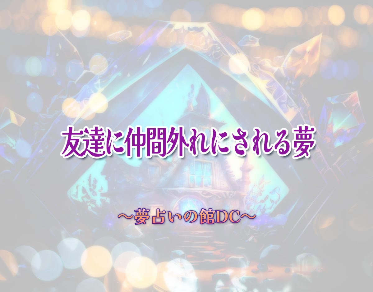 「友達に仲間外れにされる夢」の意味とは？【夢占い】恋愛運、仕事運まで徹底分析を解説