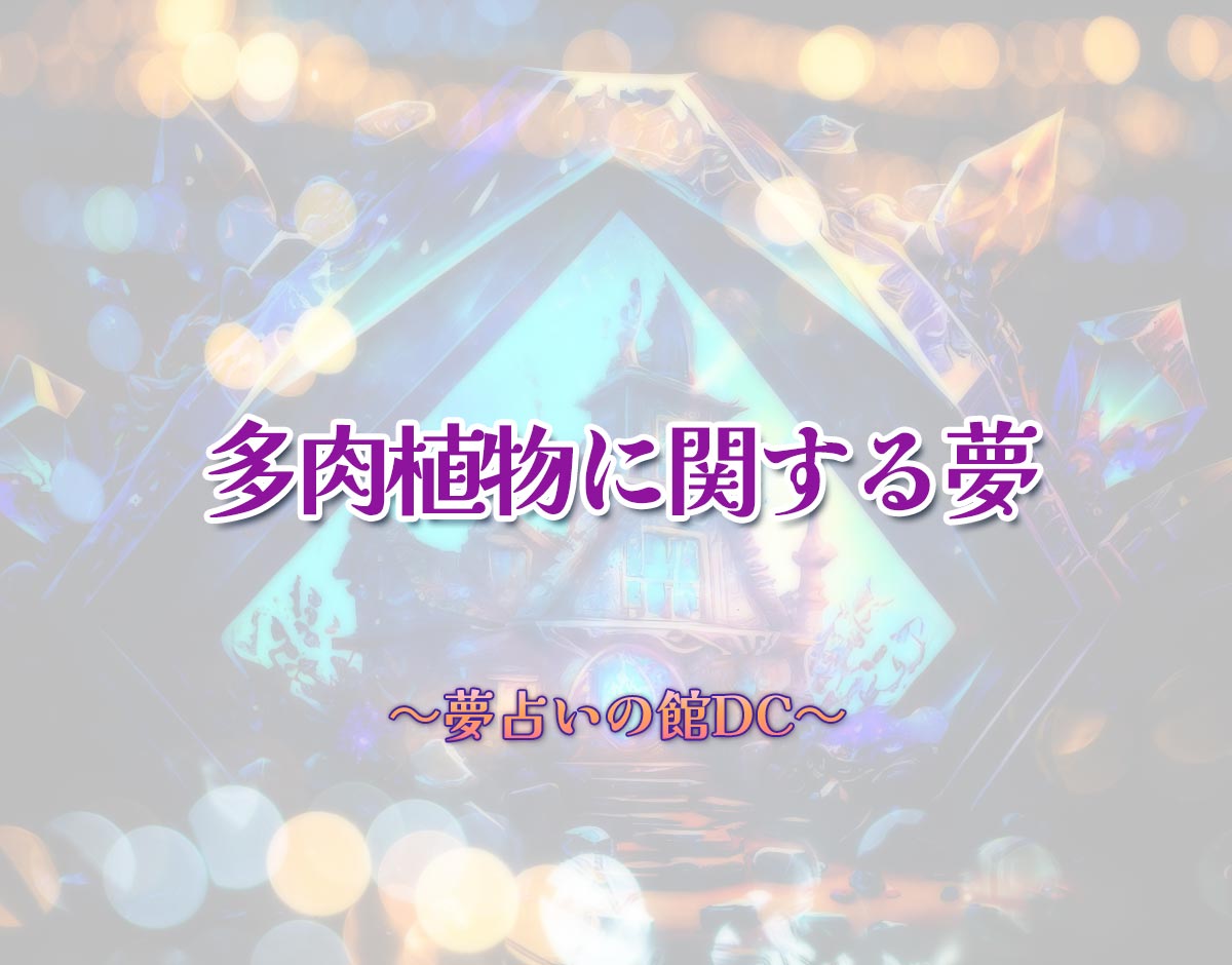 「多肉植物に関する夢」の意味とは？【夢占い】恋愛運、仕事運まで徹底分析を解説