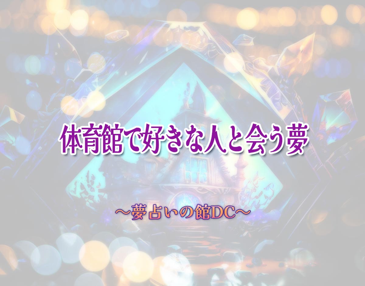 「体育館で好きな人と会う夢」の意味とは？【夢占い】恋愛運、仕事運まで徹底分析を解説