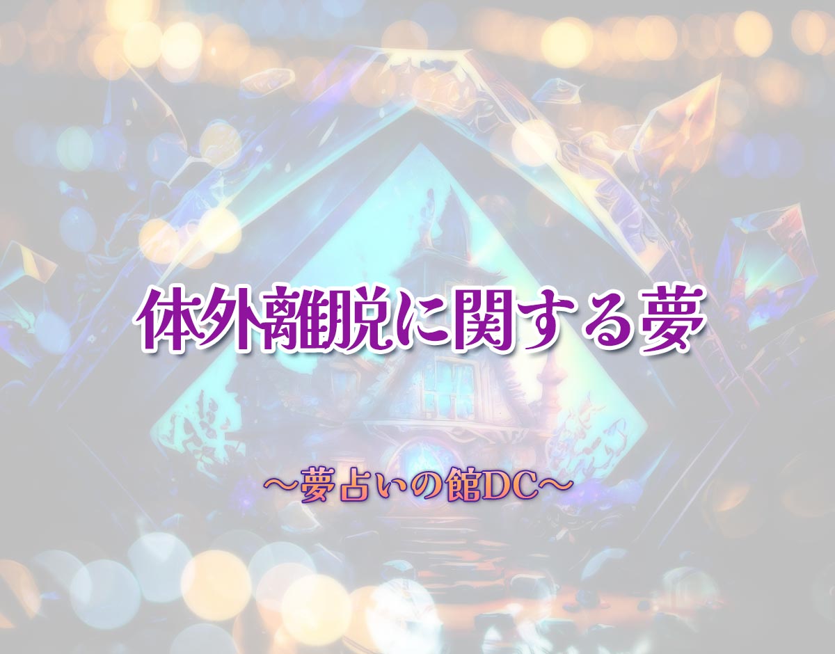 「体外離脱に関する夢」の意味とは？【夢占い】恋愛運、仕事運まで徹底分析を解説