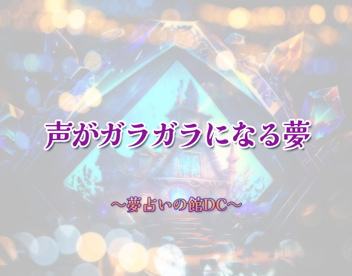 「声がガラガラになる夢」の意味とは？【夢占い】恋愛運、仕事運まで徹底分析を解説