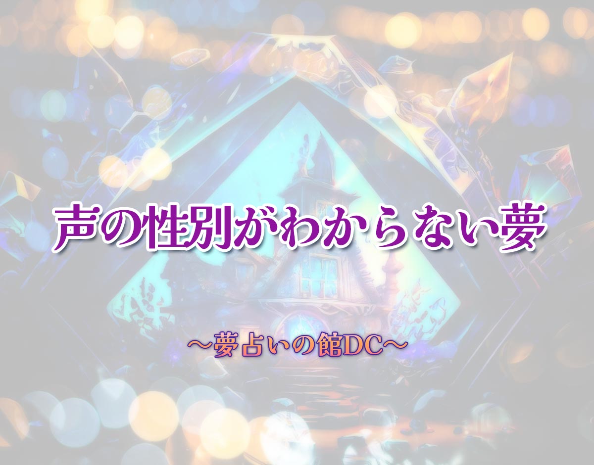 「声の性別がわからない夢」の意味とは？【夢占い】恋愛運、仕事運まで徹底分析を解説