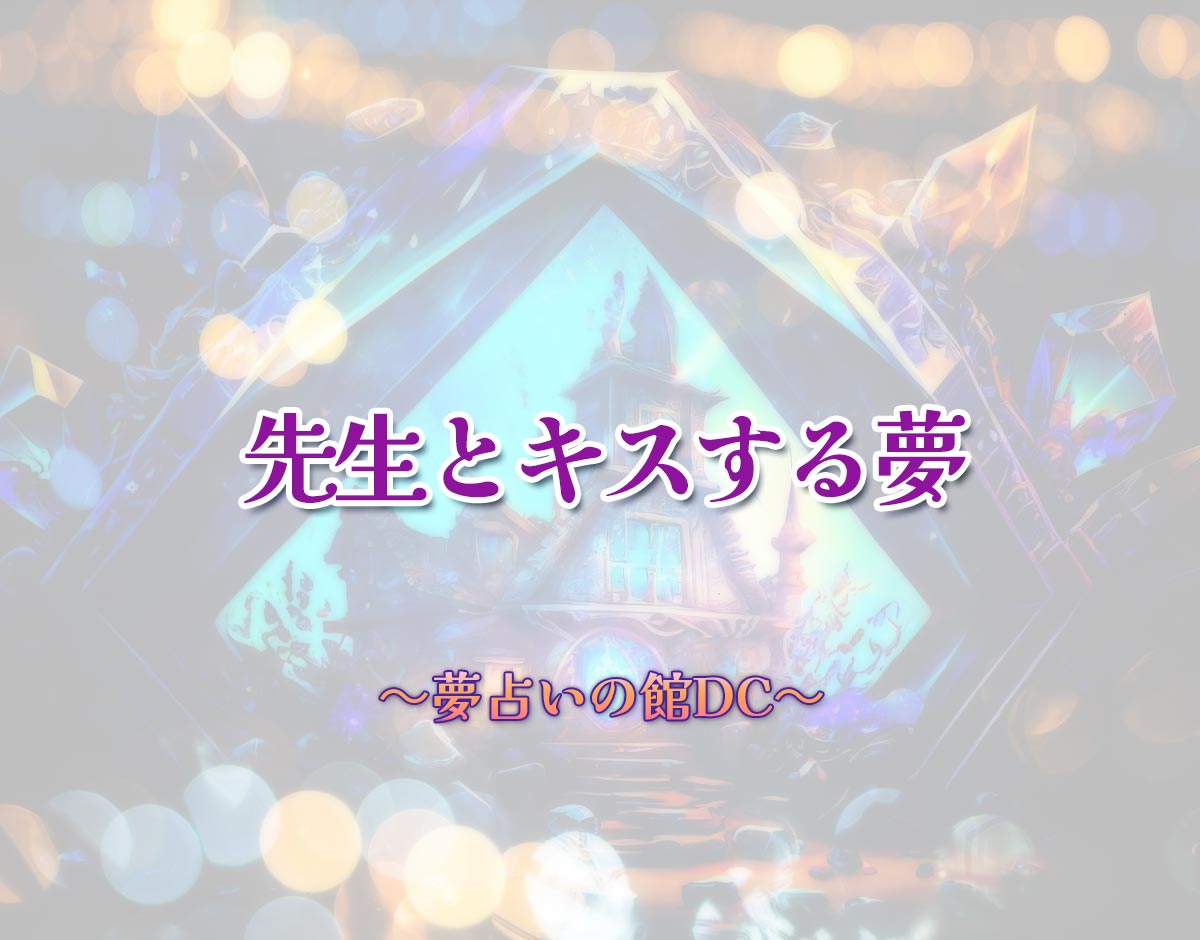 「先生とキスする夢」の意味とは？【夢占い】恋愛運、仕事運まで徹底分析を解説