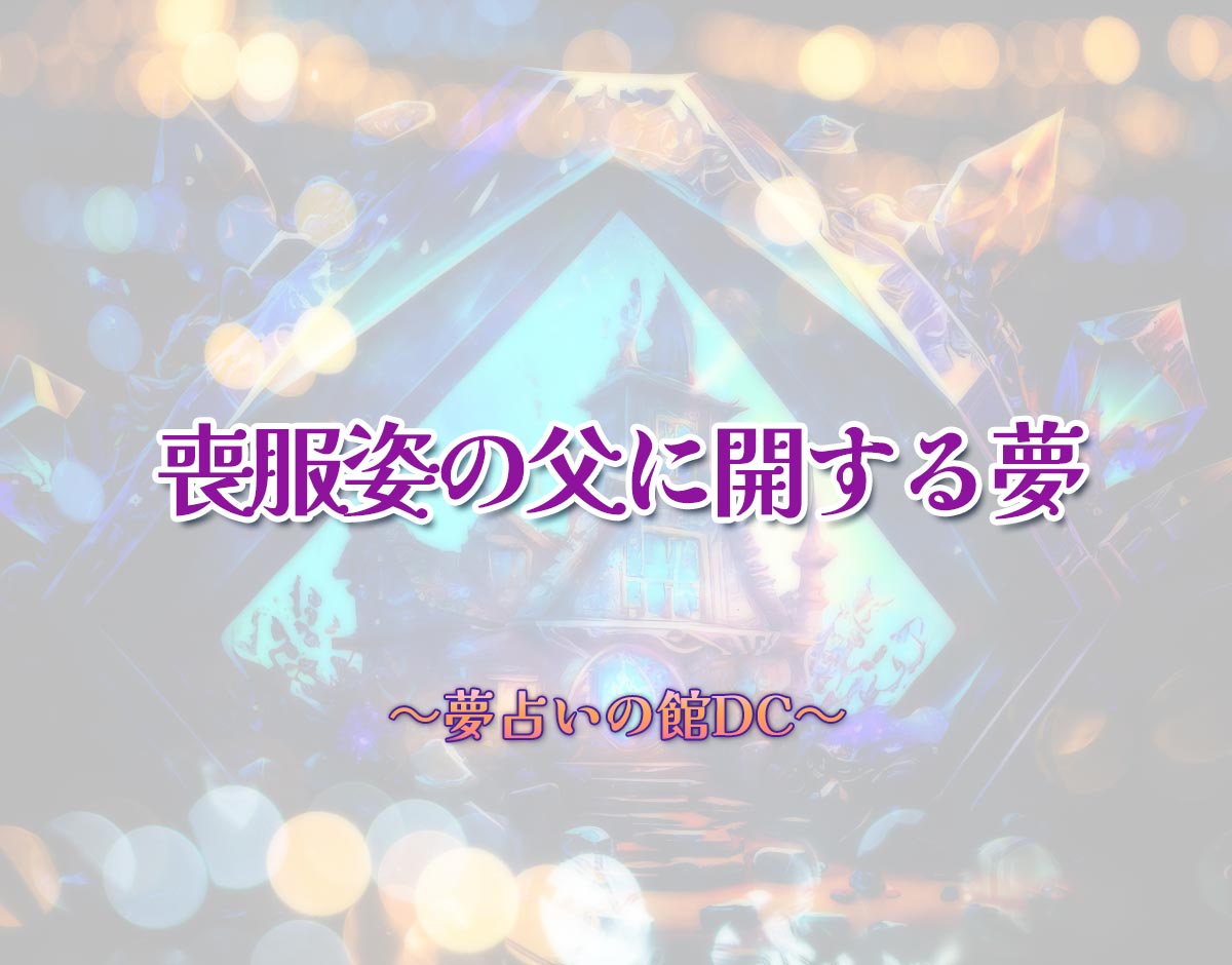 「喪服姿の父に開する夢」の意味とは？【夢占い】恋愛運、仕事運まで徹底分析を解説