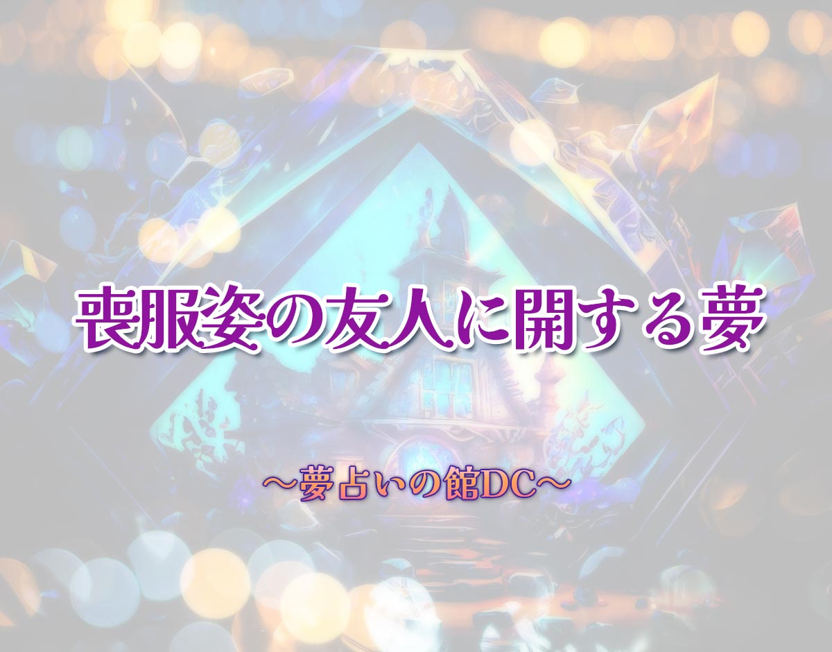 「喪服姿の友人に開する夢」の意味とは？【夢占い】恋愛運、仕事運まで徹底分析を解説