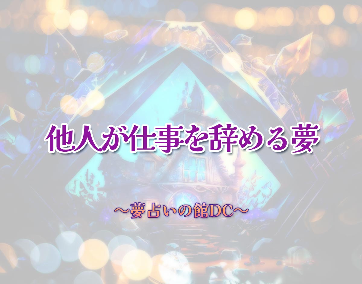 「他人が仕事を辞める夢」の意味とは？【夢占い】恋愛運、仕事運まで徹底分析を解説