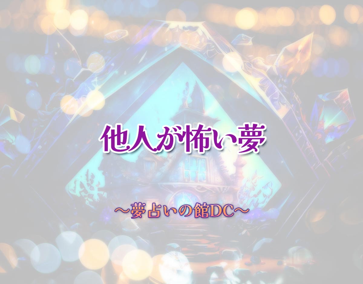 「他人が怖い夢」の意味とは？【夢占い】恋愛運、仕事運まで徹底分析を解説