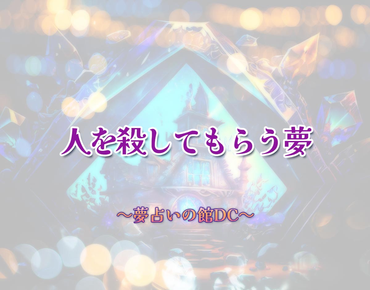 「人を殺してもらう夢」の意味とは？【夢占い】恋愛運、仕事運まで徹底分析を解説