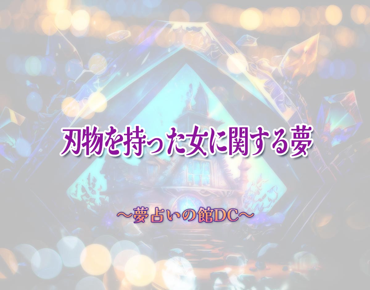 「刃物を持った女に関する夢」の意味とは？【夢占い】恋愛運、仕事運まで徹底分析を解説