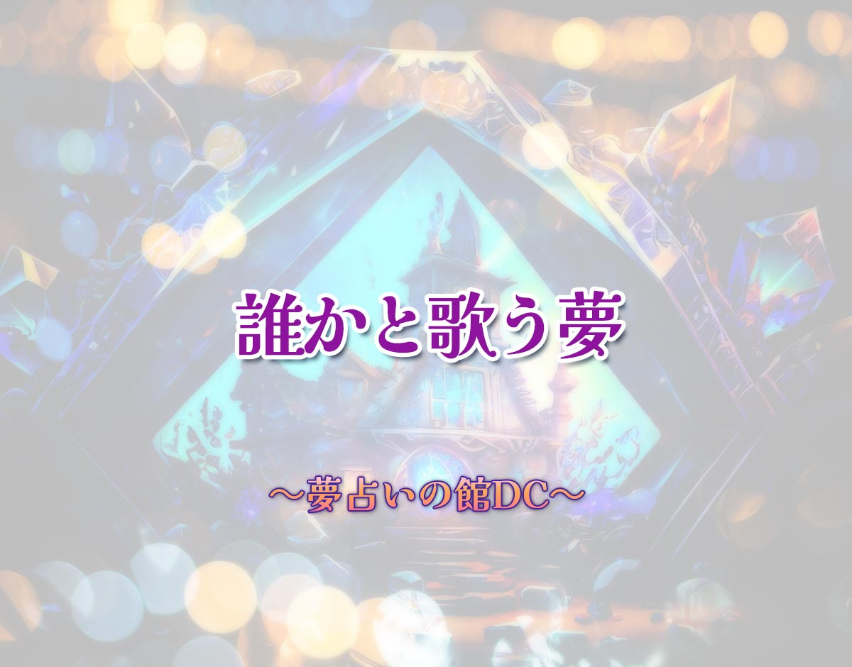 「誰かと歌う夢」の意味とは？【夢占い】恋愛運、仕事運まで徹底分析を解説