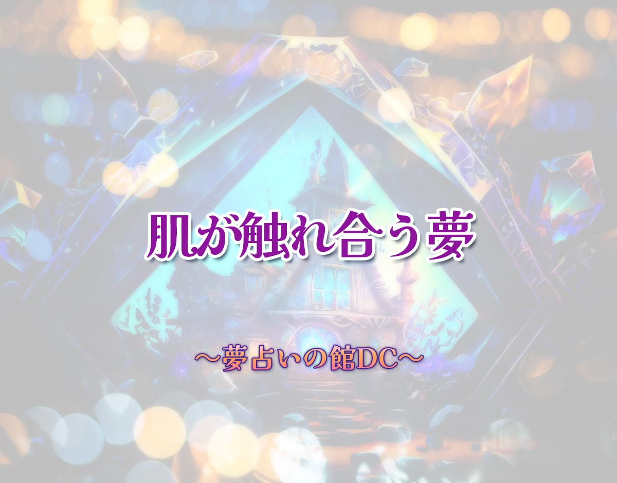 「肌が触れ合う夢」の意味とは？【夢占い】恋愛運、仕事運まで徹底分析を解説