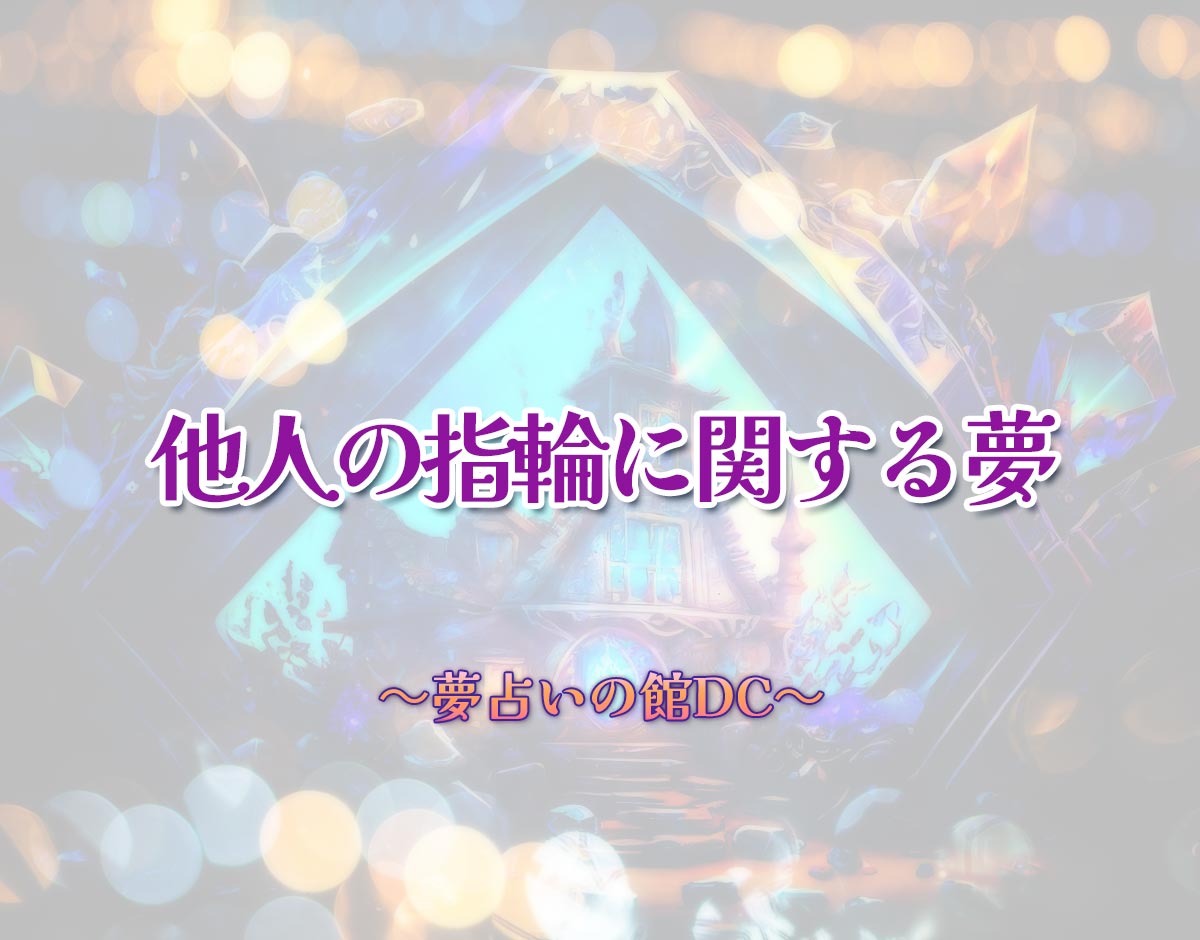 「他人の指輪に関する夢」の意味とは？【夢占い】恋愛運、仕事運まで徹底分析を解説