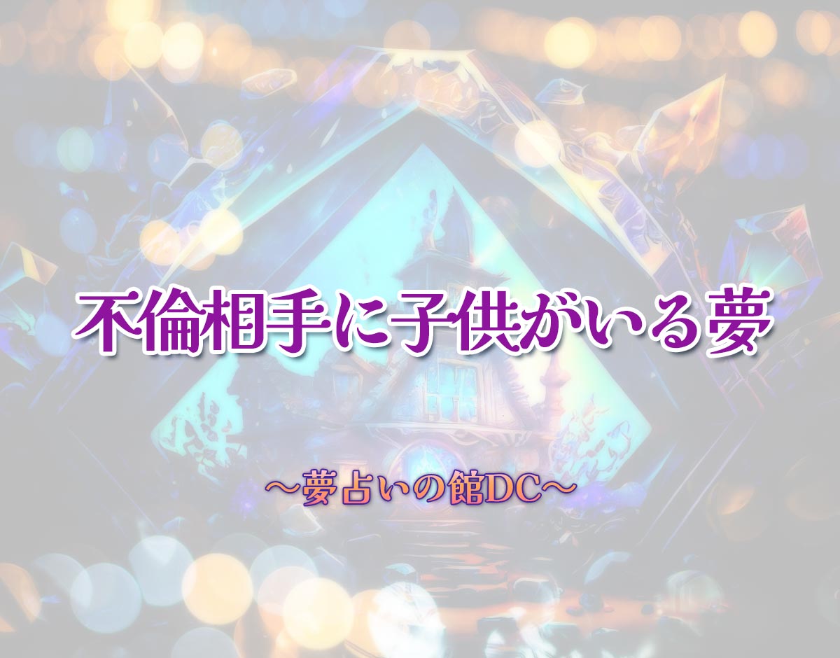 「不倫相手に子供がいる夢」の意味とは？【夢占い】恋愛運、仕事運まで徹底分析を解説