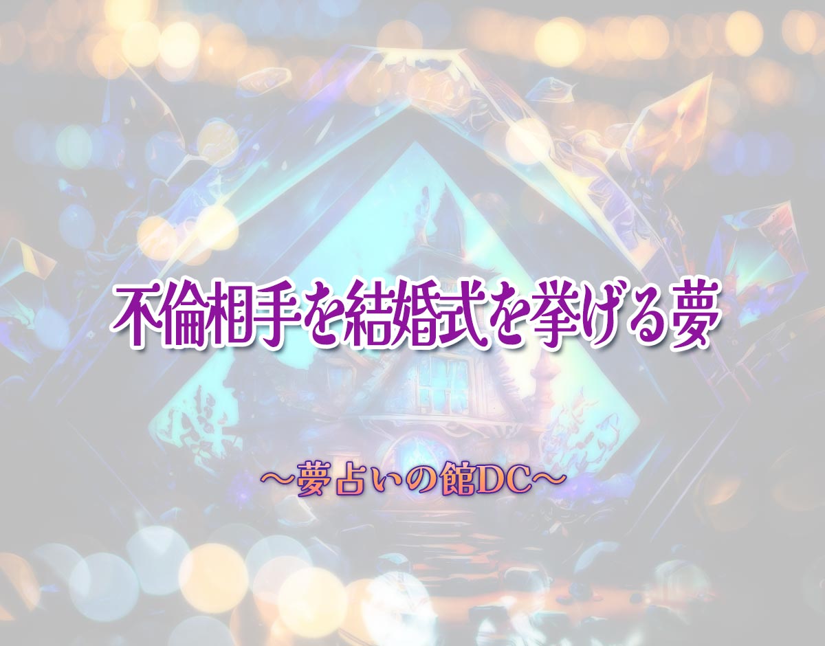 「不倫相手を結婚式を挙げる夢」の意味とは？【夢占い】恋愛運、仕事運まで徹底分析を解説