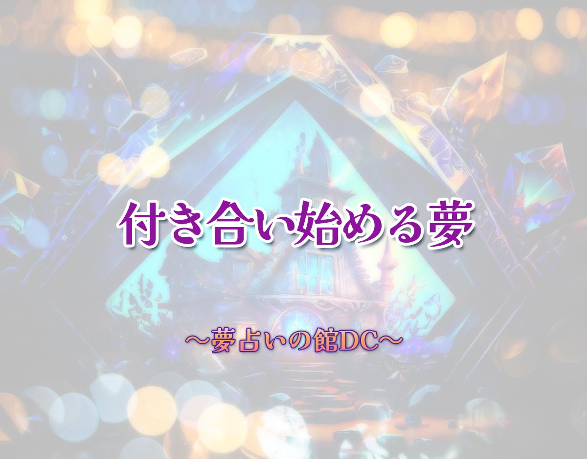 「付き合い始める夢」の意味とは？【夢占い】恋愛運、仕事運まで徹底分析を解説