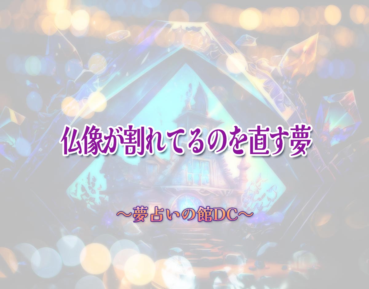 「仏像が割れてるのを直す夢」の意味とは？【夢占い】恋愛運、仕事運まで徹底分析を解説