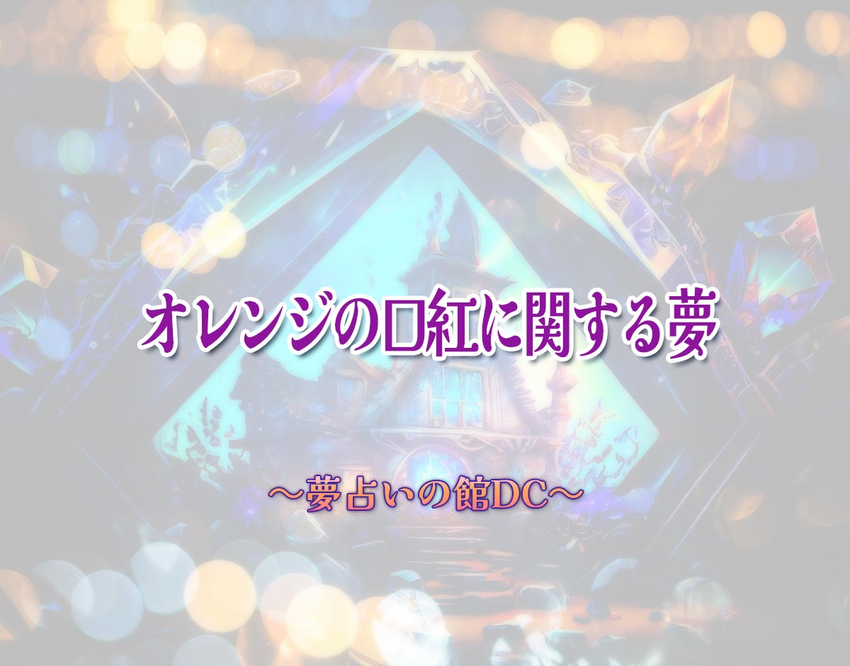 「オレンジの口紅に関する夢」の意味とは？【夢占い】恋愛運、仕事運まで徹底分析を解説