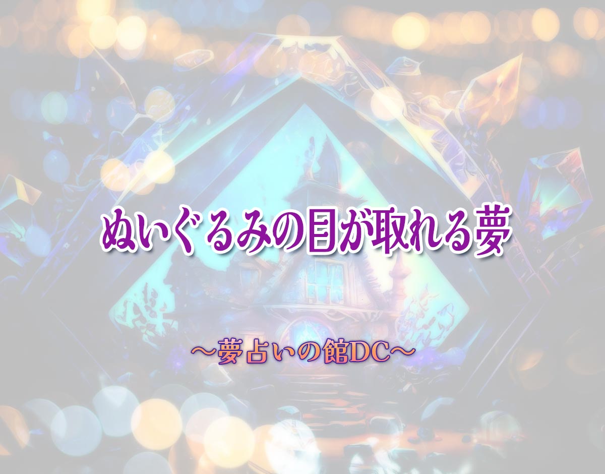 「ぬいぐるみの目が取れる夢」の意味とは？【夢占い】恋愛運、仕事運まで徹底分析を解説