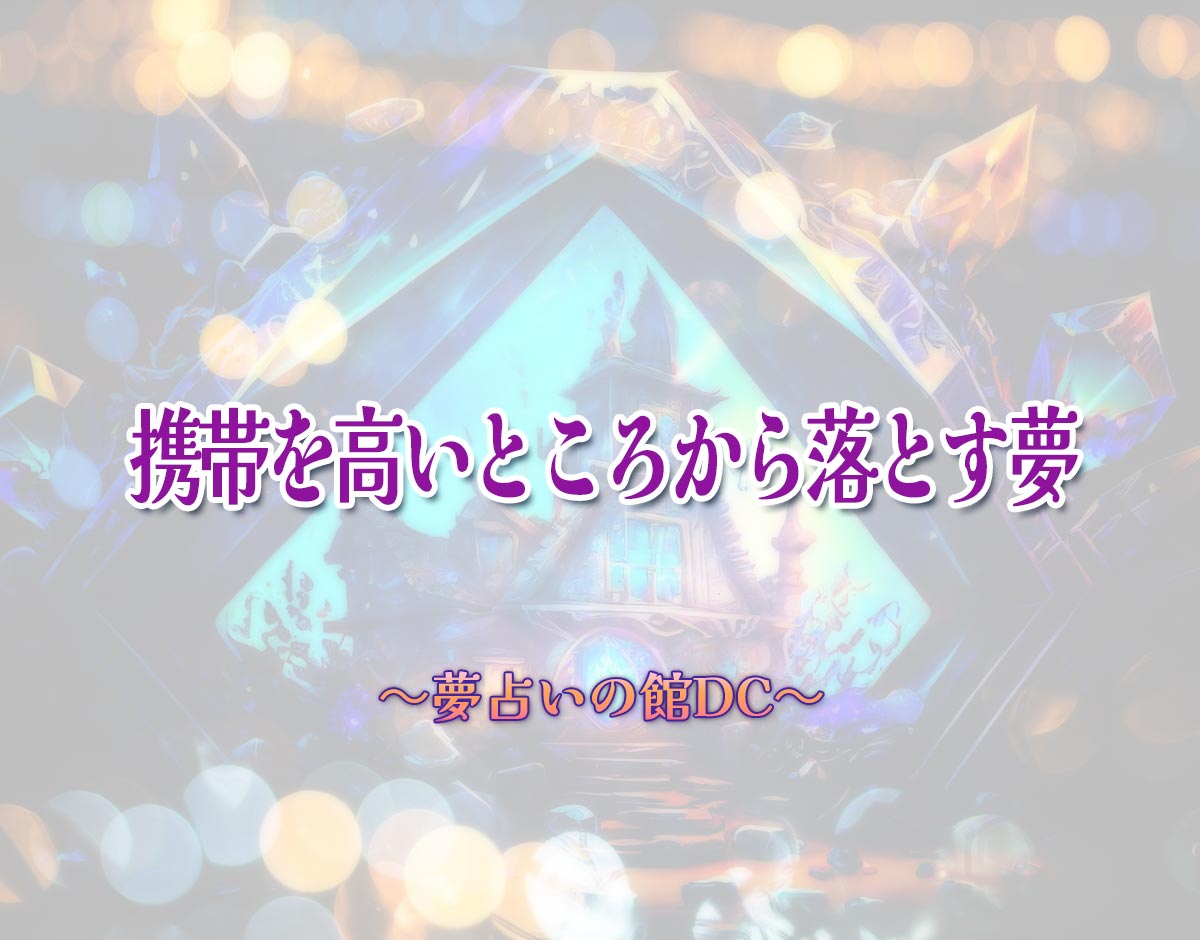 「携帯を高いところから落とす夢」の意味とは？【夢占い】恋愛運、仕事運まで徹底分析を解説