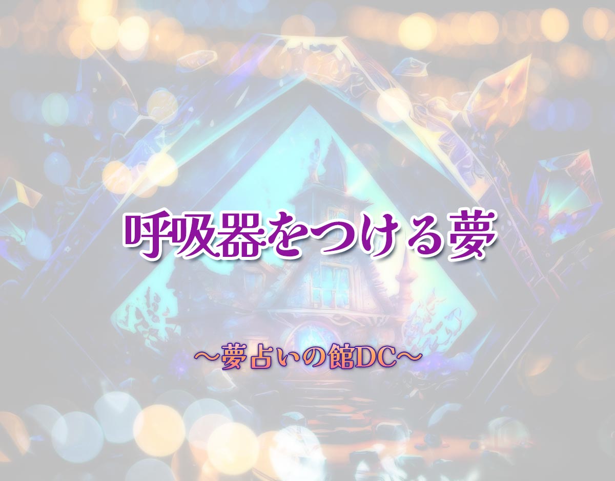 「呼吸器をつける夢」の意味とは？【夢占い】恋愛運、仕事運まで徹底分析を解説