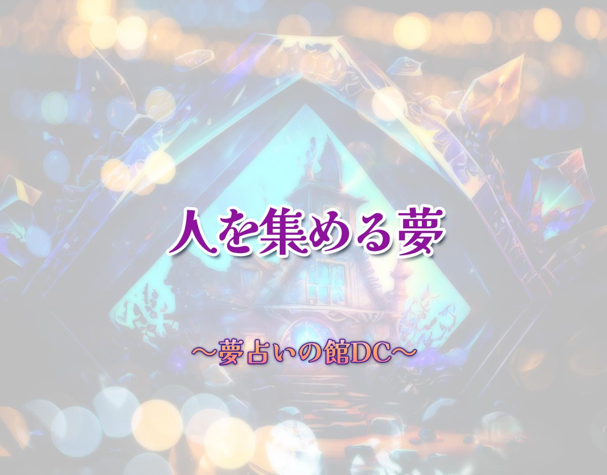 「人を集める夢」の意味とは？【夢占い】恋愛運、仕事運まで徹底分析を解説