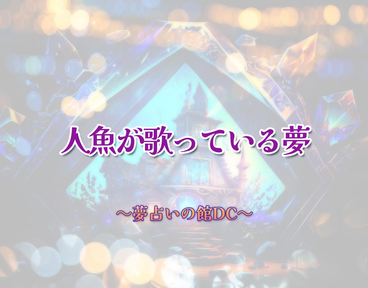 「人魚が歌っている夢」の意味とは？【夢占い】恋愛運、仕事運まで徹底分析を解説