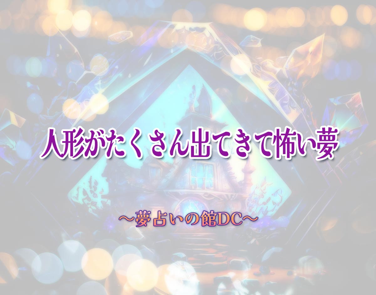 「人形がたくさん出てきて怖い夢」の意味とは？【夢占い】恋愛運、仕事運まで徹底分析を解説