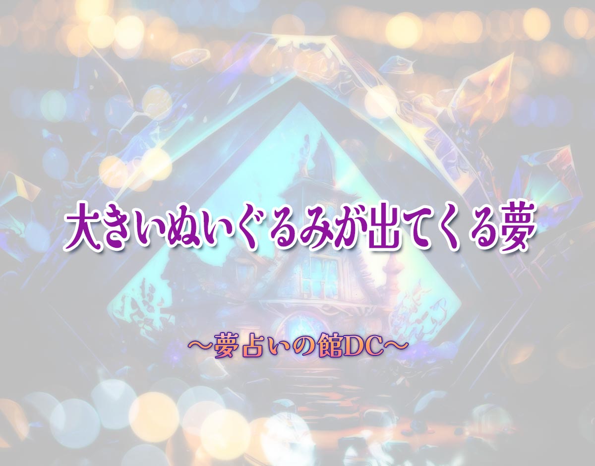 「大きいぬいぐるみが出てくる夢」の意味とは？【夢占い】恋愛運、仕事運まで徹底分析を解説