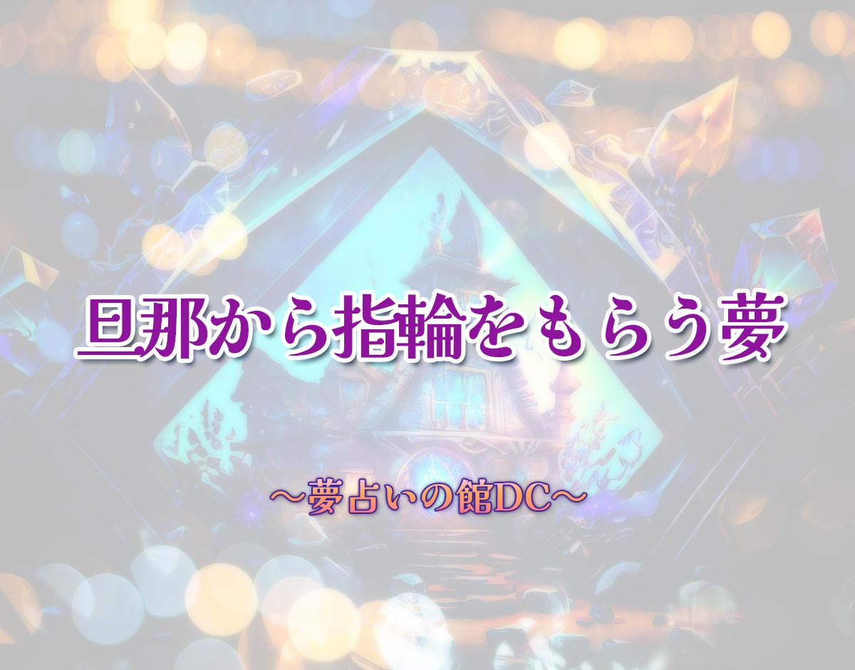 「旦那から指輪をもらう夢」の意味とは？【夢占い】恋愛運、仕事運まで徹底分析を解説