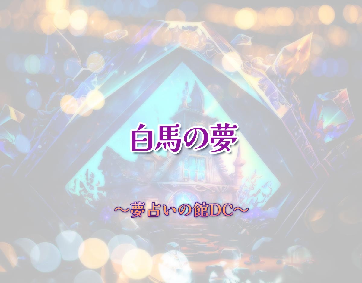「白馬の夢」の意味とは？【夢占い】恋愛運、仕事運まで徹底分析を解説
