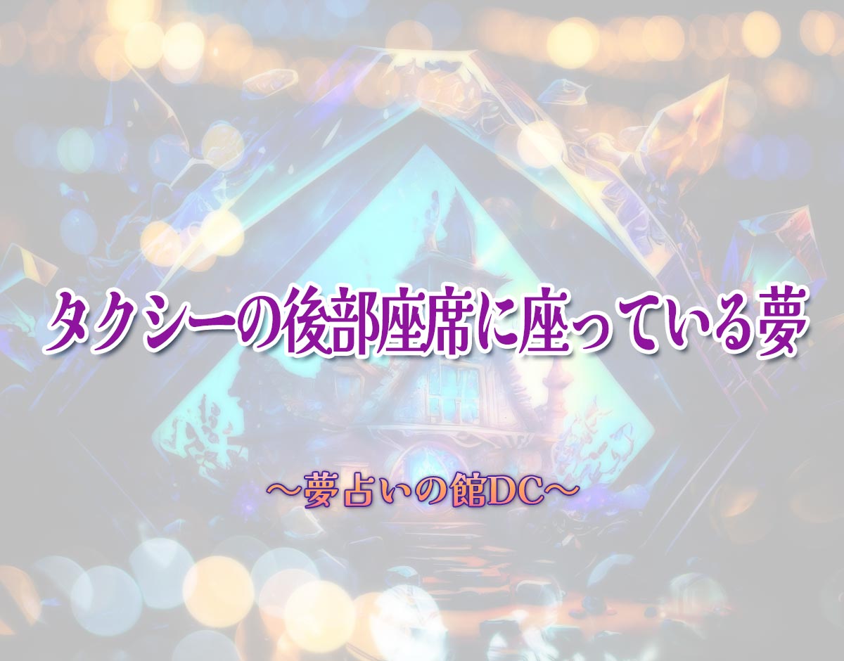 「タクシーの後部座席に座っている夢」の意味とは？【夢占い】恋愛運、仕事運まで徹底分析を解説