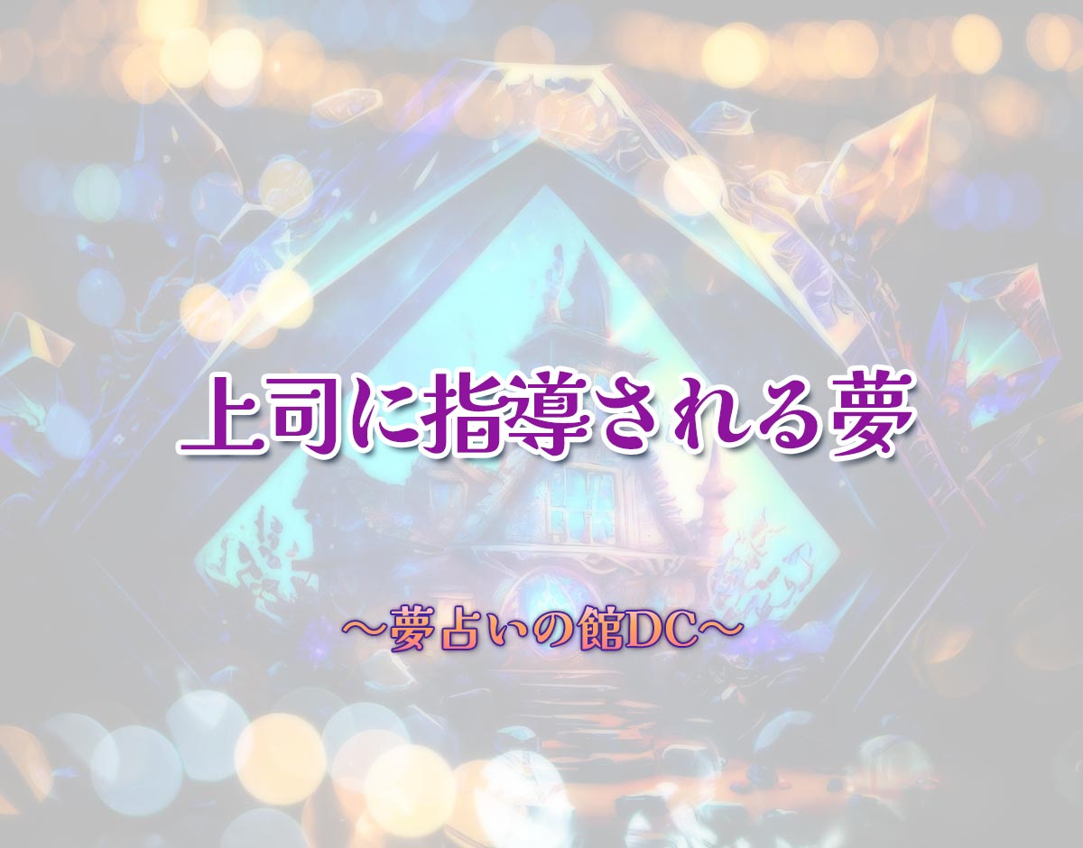 「上司に指導される夢」の意味とは？【夢占い】恋愛運、仕事運まで徹底分析を解説