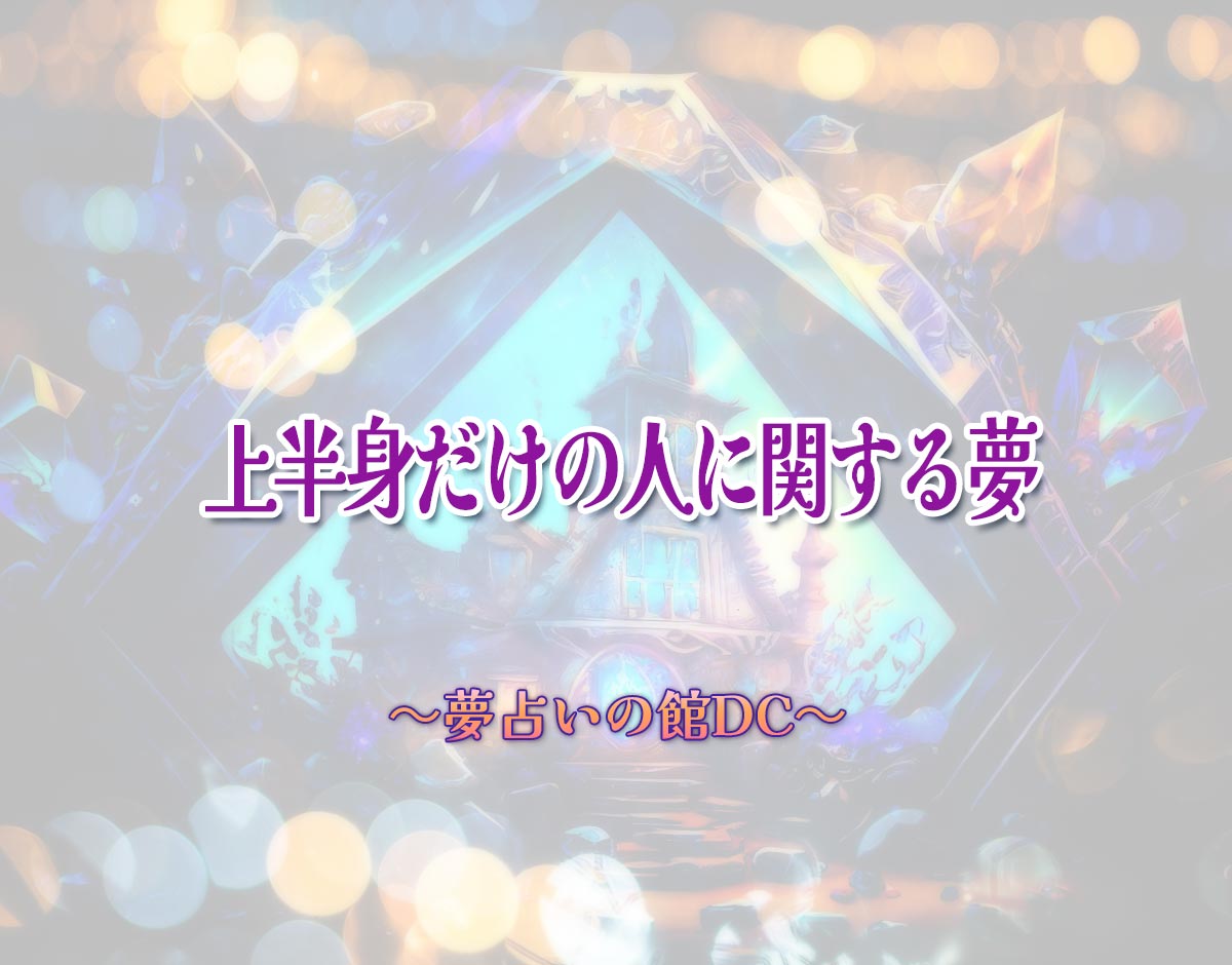 「上半身だけの人に関する夢」の意味とは？【夢占い】恋愛運、仕事運まで徹底分析を解説
