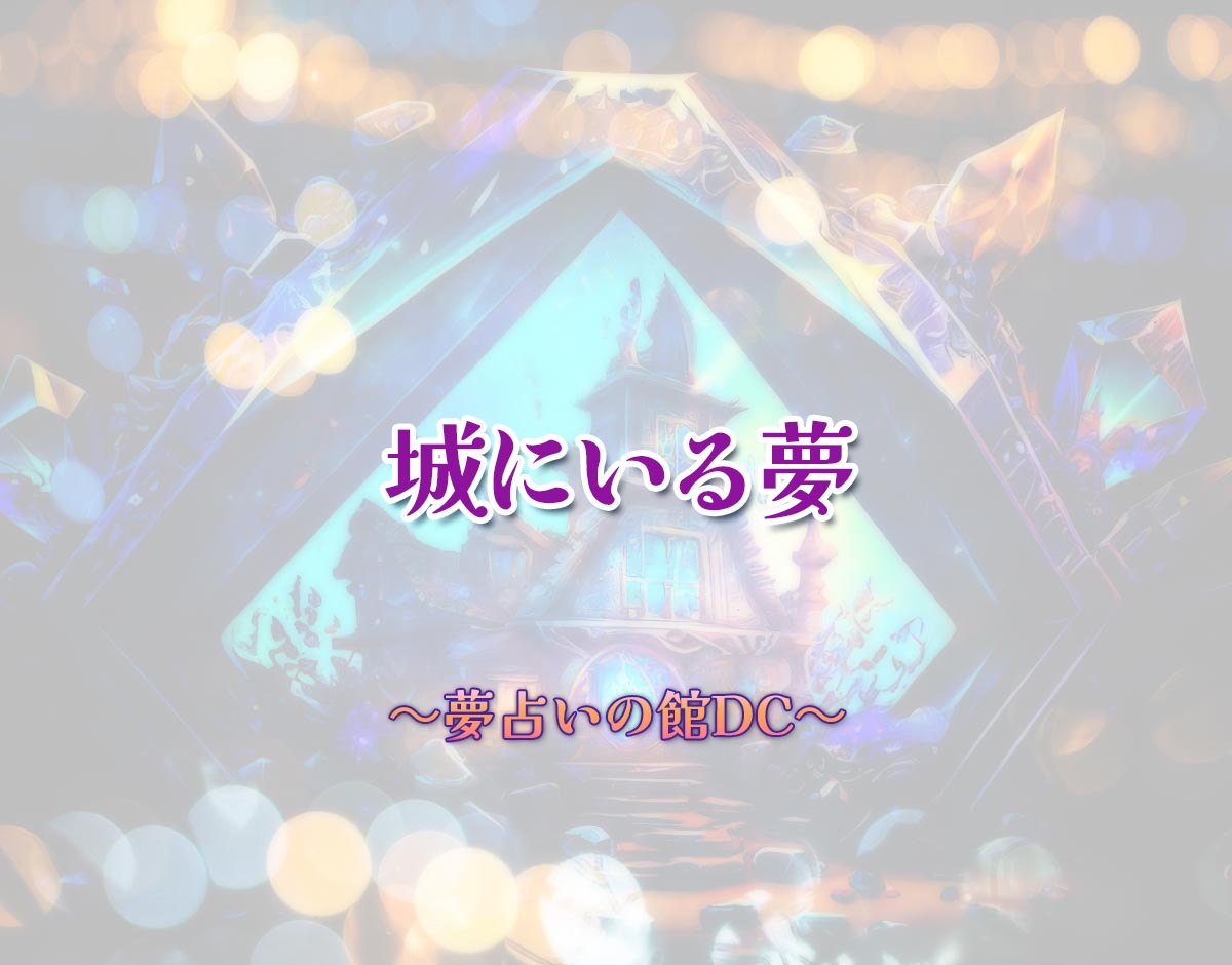 「城にいる夢」の意味とは？【夢占い】恋愛運、仕事運まで徹底分析を解説