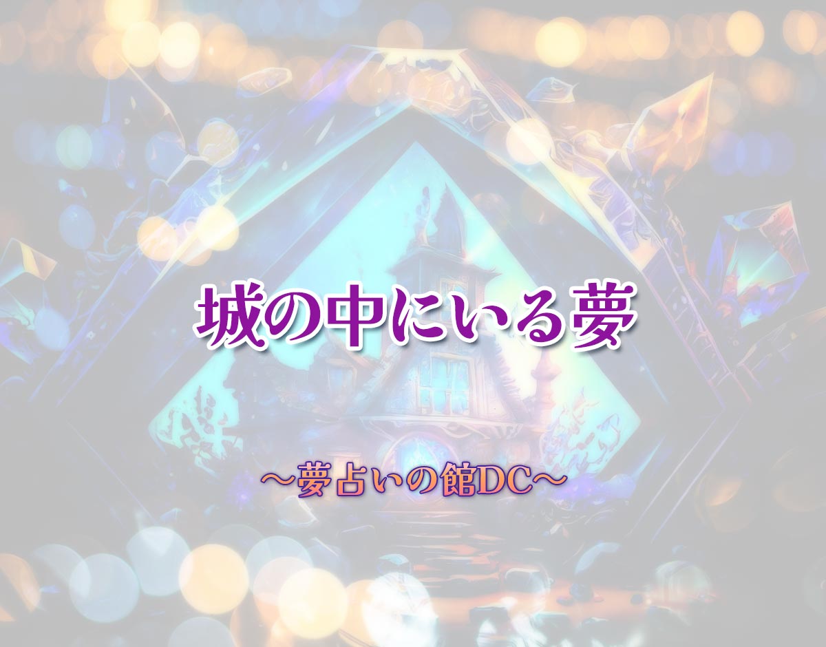 「城の中にいる夢」の意味とは？【夢占い】恋愛運、仕事運まで徹底分析を解説
