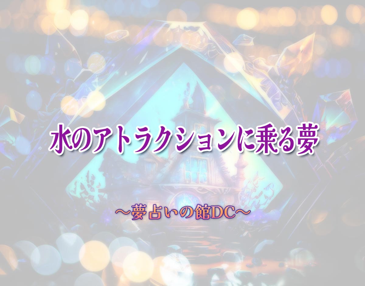 「水のアトラクションに乗る夢」の意味とは？【夢占い】恋愛運、仕事運まで徹底分析を解説