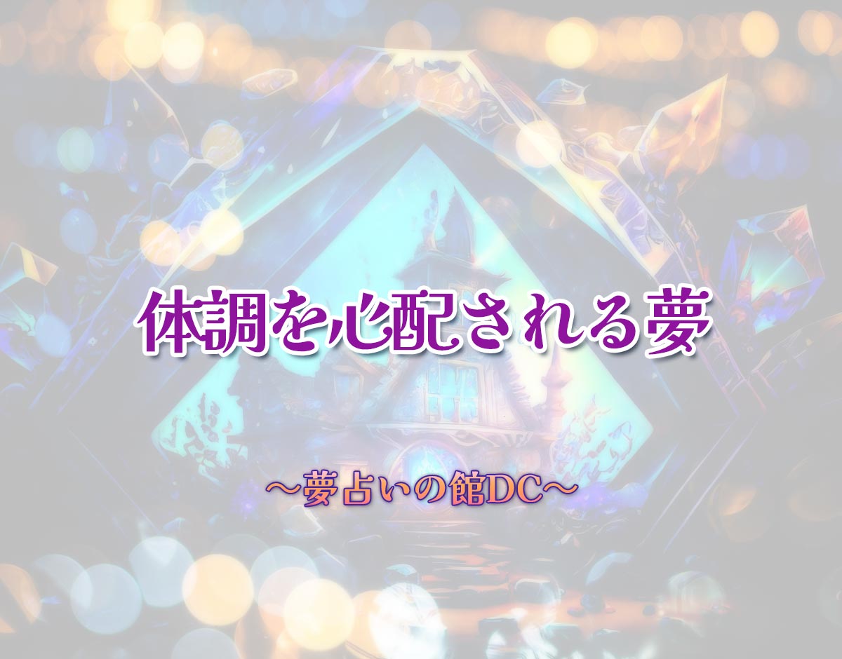 「体調を心配される夢」の意味とは？【夢占い】恋愛運、仕事運まで徹底分析を解説