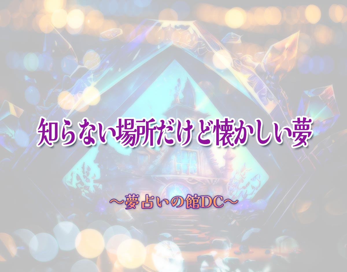 「知らない場所だけど懐かしい夢」の意味とは？【夢占い】恋愛運、仕事運まで徹底分析を解説
