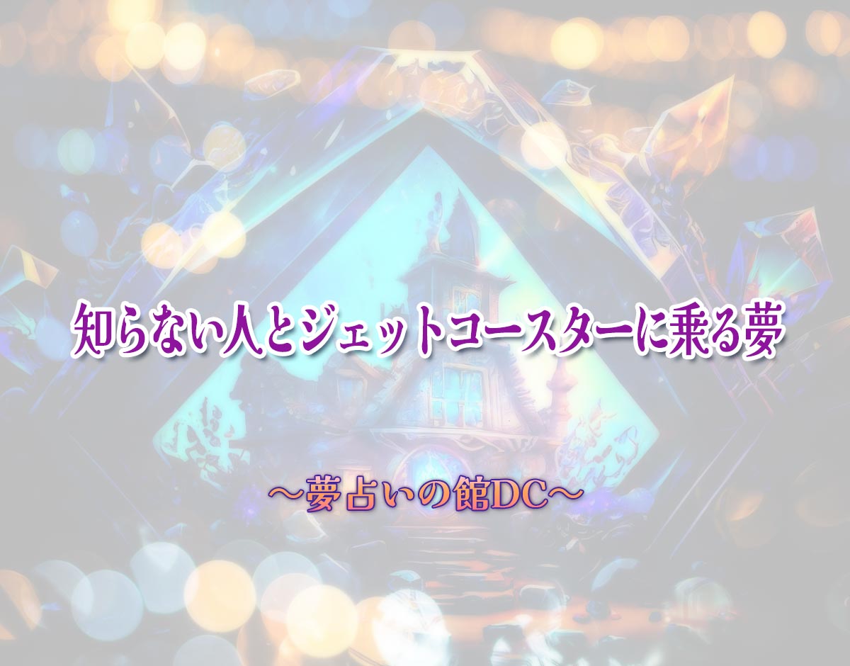 「知らない人とジェットコースターに乗る夢」の意味とは？【夢占い】恋愛運、仕事運まで徹底分析を解説